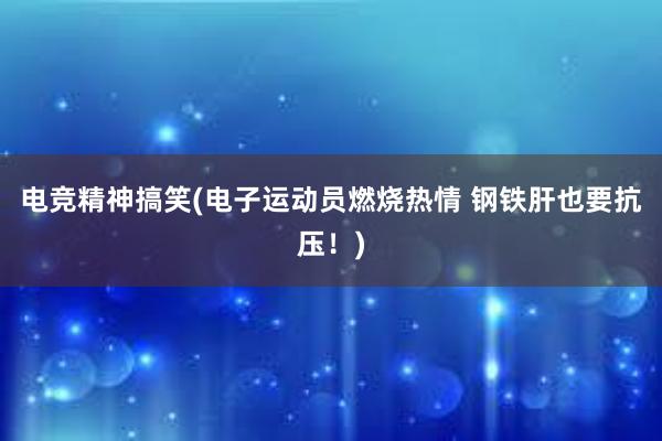 电竞精神搞笑(电子运动员燃烧热情 钢铁肝也要抗压！)