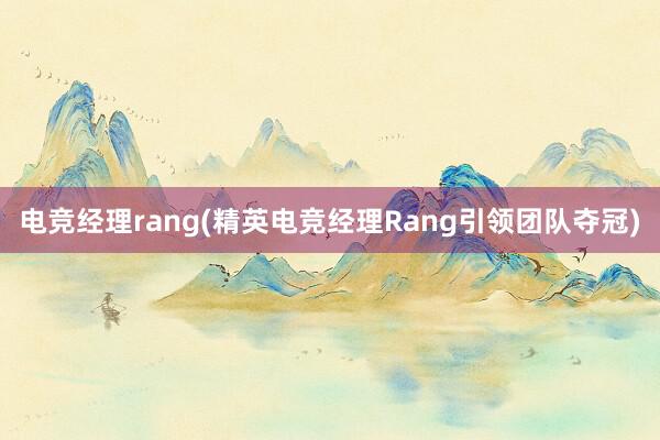 电竞经理rang(精英电竞经理Rang引领团队夺冠)