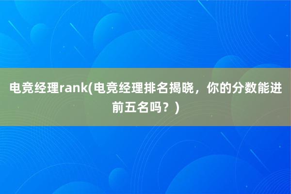 电竞经理rank(电竞经理排名揭晓，你的分数能进前五名吗？)