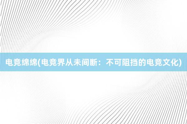 电竞绵绵(电竞界从未间断：不可阻挡的电竞文化)