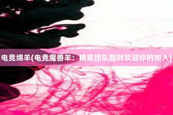 电竞绵羊(电竞魔兽羊：精英团队随时欢迎你的加入)