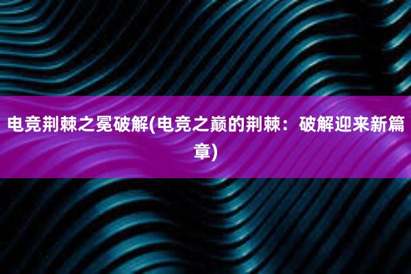 电竞荆棘之冕破解(电竞之巅的荆棘：破解迎来新篇章)