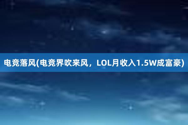 电竞落风(电竞界吹来风，LOL月收入1.5W成富豪)