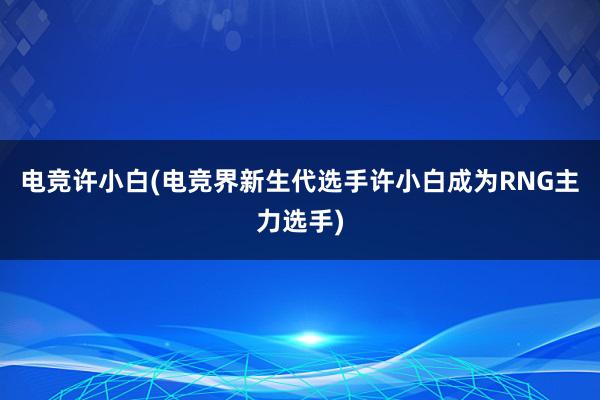 电竞许小白(电竞界新生代选手许小白成为RNG主力选手)