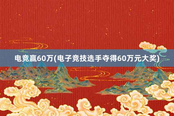 电竞赢60万(电子竞技选手夺得60万元大奖)