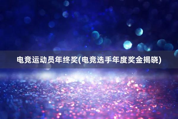 电竞运动员年终奖(电竞选手年度奖金揭晓)