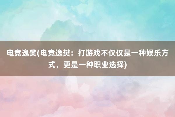 电竞逸樊(电竞逸樊：打游戏不仅仅是一种娱乐方式，更是一种职业选择)