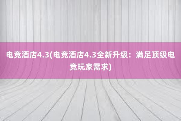 电竞酒店4.3(电竞酒店4.3全新升级：满足顶级电竞玩家需求)