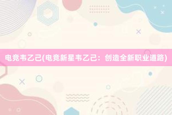 电竞韦乙己(电竞新星韦乙己：创造全新职业道路)