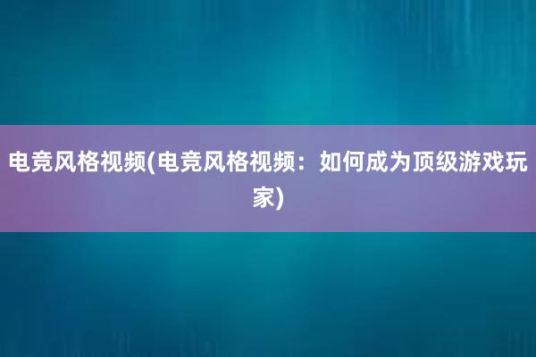 电竞风格视频(电竞风格视频：如何成为顶级游戏玩家)