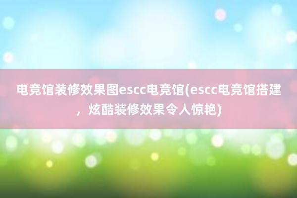 电竞馆装修效果图escc电竞馆(escc电竞馆搭建，炫酷装修效果令人惊艳)