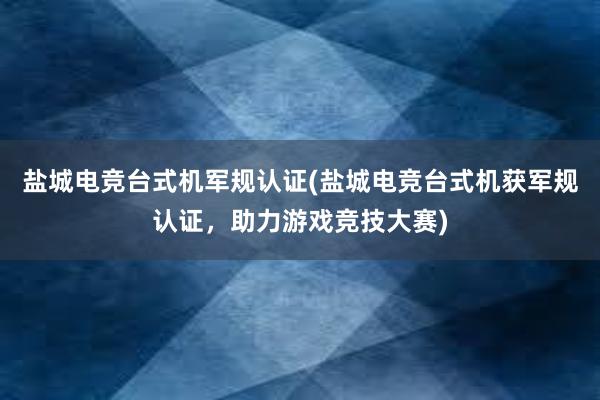 盐城电竞台式机军规认证(盐城电竞台式机获军规认证，助力游戏竞技大赛)