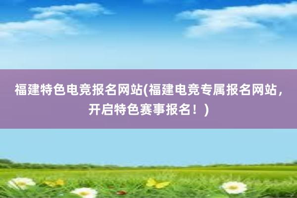 福建特色电竞报名网站(福建电竞专属报名网站，开启特色赛事报名！)