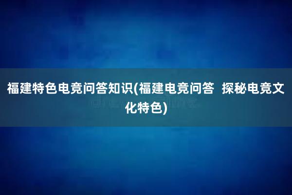 福建特色电竞问答知识(福建电竞问答  探秘电竞文化特色)