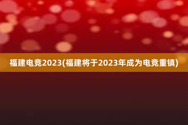 福建电竞2023(福建将于2023年成为电竞重镇)