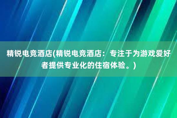 精锐电竞酒店(精锐电竞酒店：专注于为游戏爱好者提供专业化的住宿体验。)