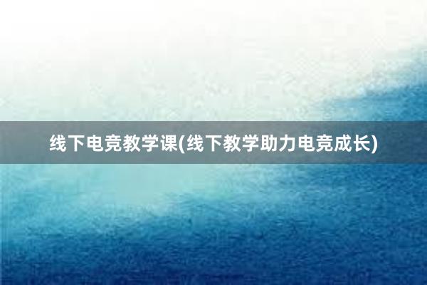 线下电竞教学课(线下教学助力电竞成长)