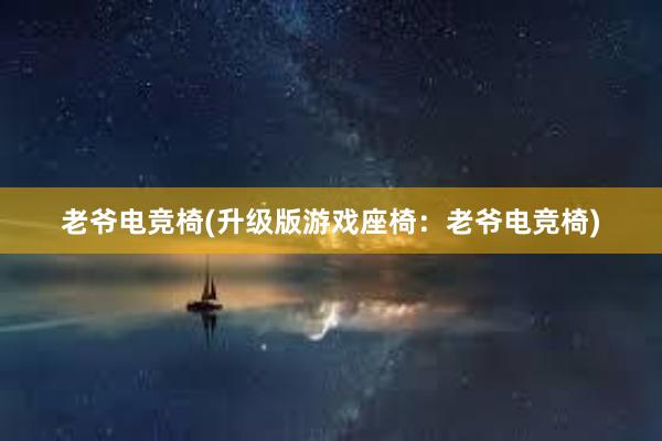 老爷电竞椅(升级版游戏座椅：老爷电竞椅)