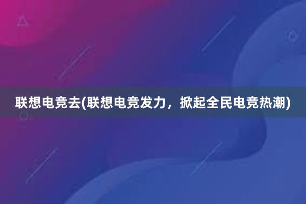 联想电竞去(联想电竞发力，掀起全民电竞热潮)