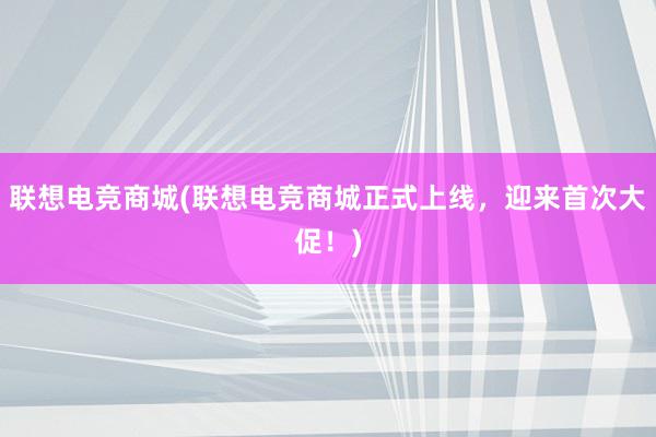 联想电竞商城(联想电竞商城正式上线，迎来首次大促！)