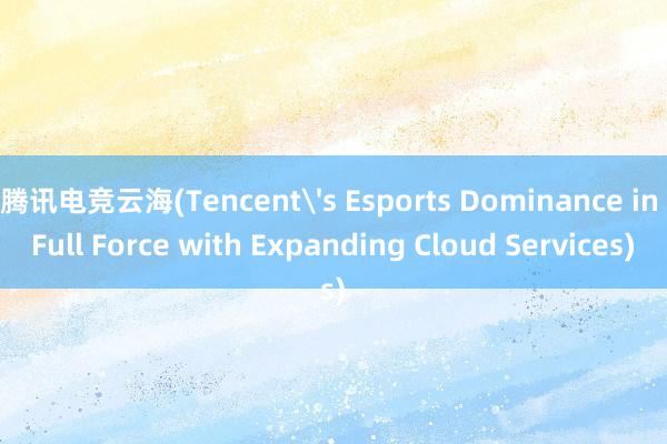 腾讯电竞云海(Tencent's Esports Dominance in Full Force with Expanding Cloud Services)