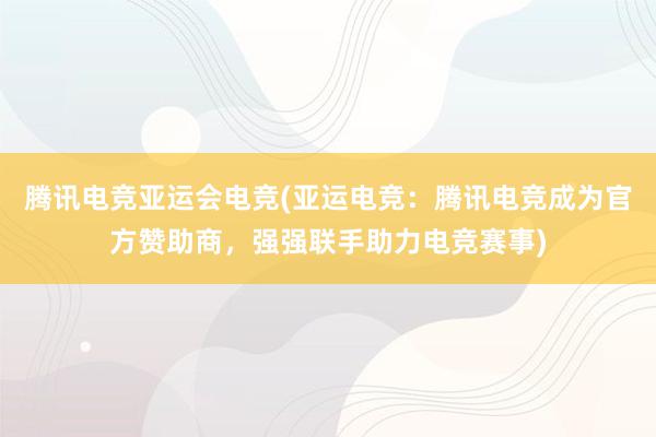 腾讯电竞亚运会电竞(亚运电竞：腾讯电竞成为官方赞助商，强强联手助力电竞赛事)