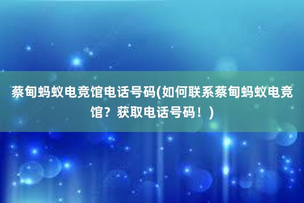 蔡甸蚂蚁电竞馆电话号码(如何联系蔡甸蚂蚁电竞馆？获取电话号码！)