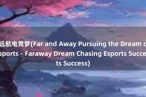 远航电竞梦(Far and Away Pursuing the Dream of Esports - Faraway Dream Chasing Esports Success)