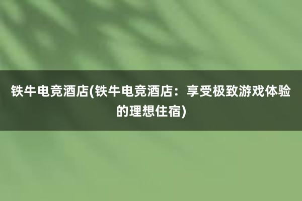 铁牛电竞酒店(铁牛电竞酒店：享受极致游戏体验的理想住宿)