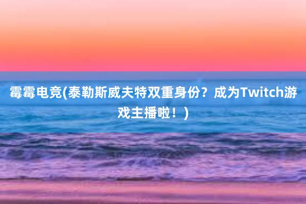 霉霉电竞(泰勒斯威夫特双重身份？成为Twitch游戏主播啦！)