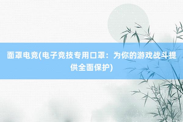 面罩电竞(电子竞技专用口罩：为你的游戏战斗提供全面保护)