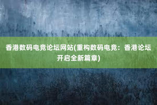 香港数码电竞论坛网站(重构数码电竞：香港论坛开启全新篇章)