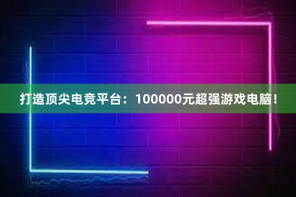 打造顶尖电竞平台：100000元超强游戏电脑！