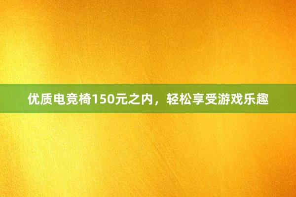 优质电竞椅150元之内，轻松享受游戏乐趣