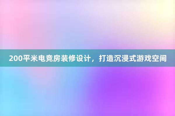 200平米电竞房装修设计，打造沉浸式游戏空间