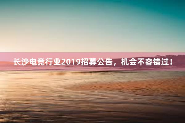 长沙电竞行业2019招募公告，机会不容错过！