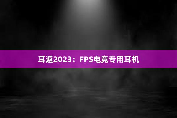 耳返2023：FPS电竞专用耳机