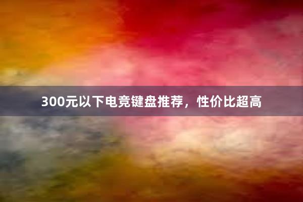 300元以下电竞键盘推荐，性价比超高