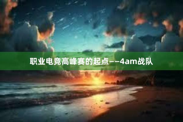 职业电竞高峰赛的起点——4am战队