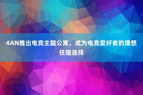 4AN推出电竞主题公寓，成为电竞爱好者的理想住宿选择