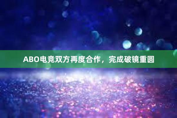 ABO电竞双方再度合作，完成破镜重圆