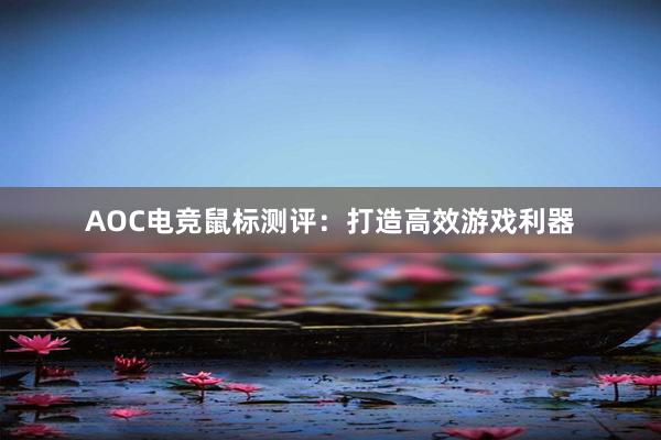 AOC电竞鼠标测评：打造高效游戏利器