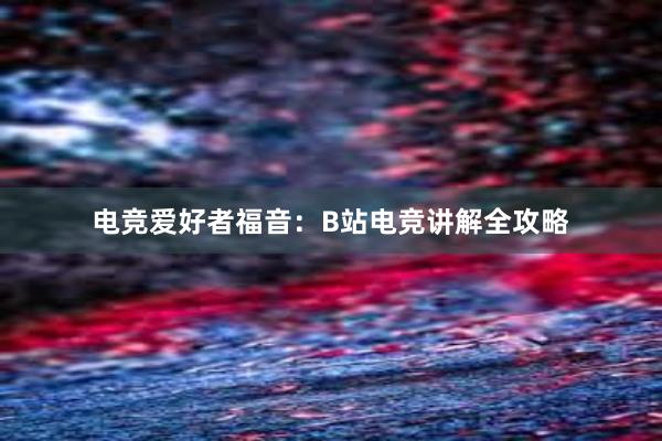 电竞爱好者福音：B站电竞讲解全攻略