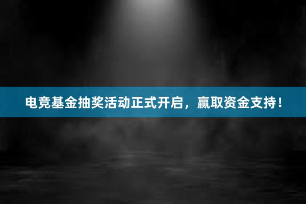 电竞基金抽奖活动正式开启，赢取资金支持！