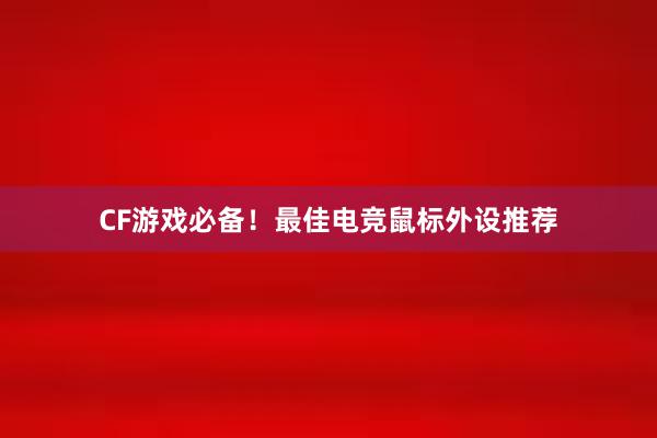 CF游戏必备！最佳电竞鼠标外设推荐