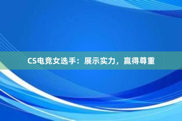 CS电竞女选手：展示实力，赢得尊重