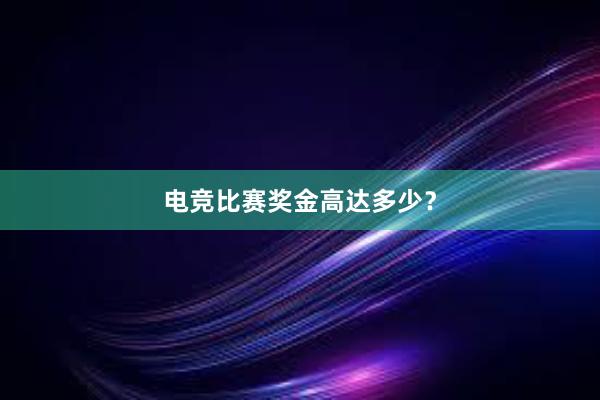 电竞比赛奖金高达多少？