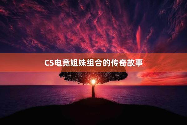 CS电竞姐妹组合的传奇故事