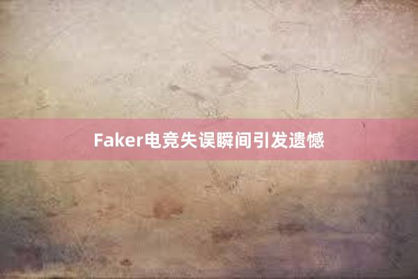 Faker电竞失误瞬间引发遗憾