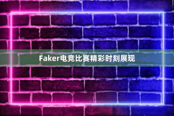 Faker电竞比赛精彩时刻展现